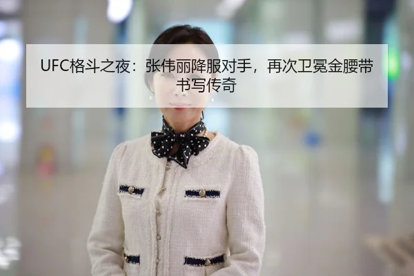 UFC格斗之夜：张伟丽降服对手，再次卫冕金腰带书写传奇