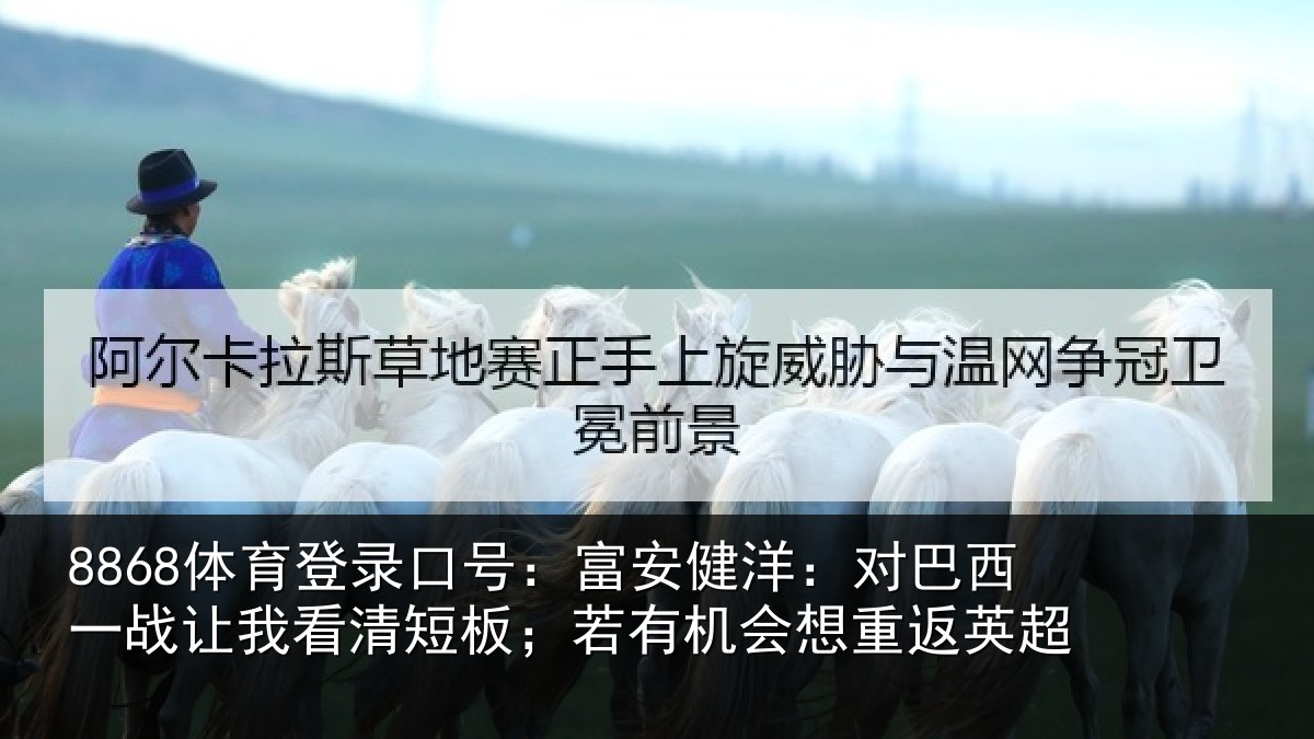 8868体育登录口号:富安健洋:对巴西一战让我看清短板;若有机会想重返英超