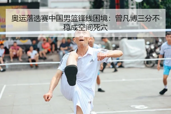 奥运落选赛中国男篮锋线困境：曾凡博三分不稳成空间死穴