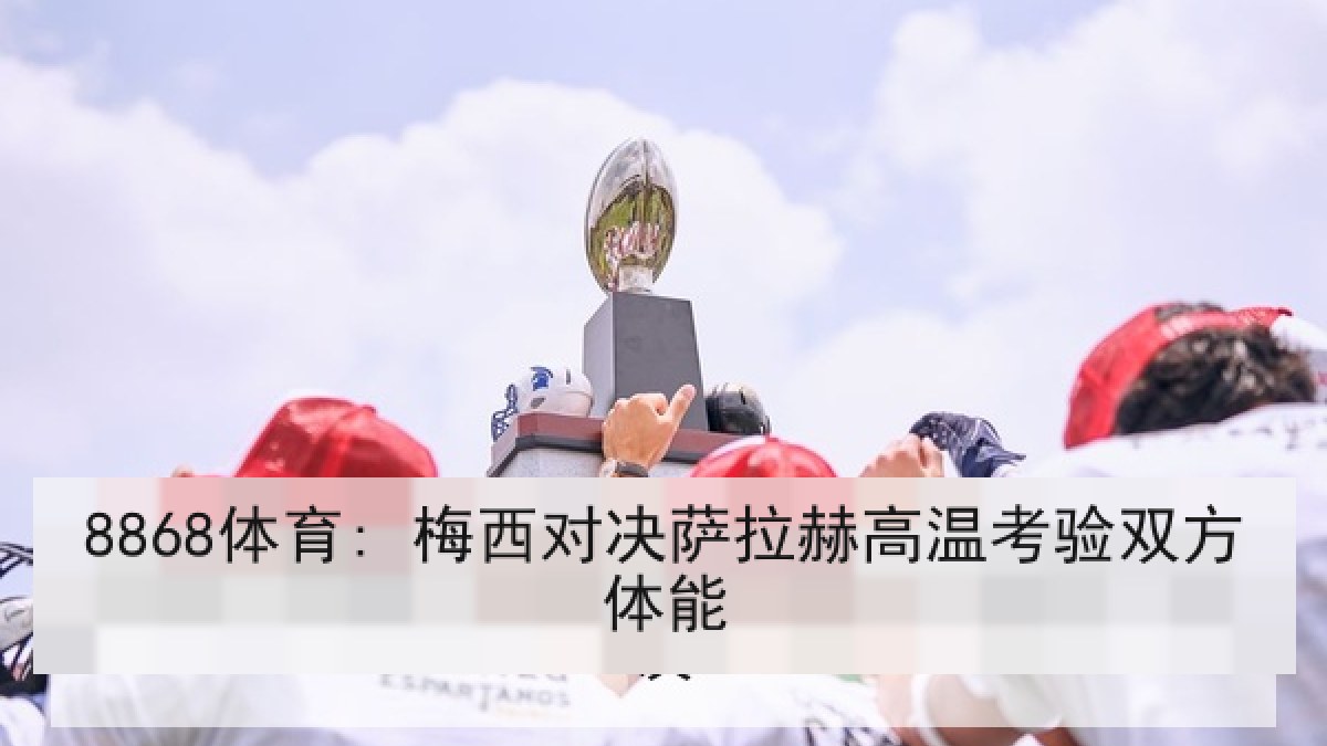 8868体育: 梅西对决萨拉赫高温考验双方体能