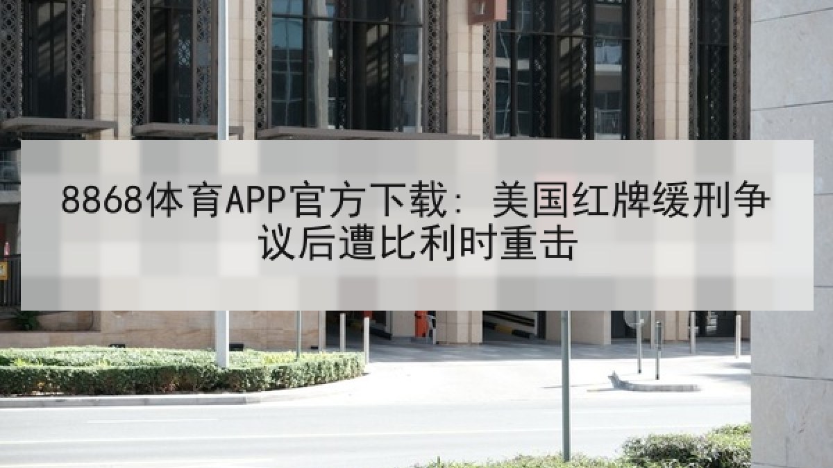 8868体育APP官方下载: 美国红牌缓刑争议后遭比利时重击