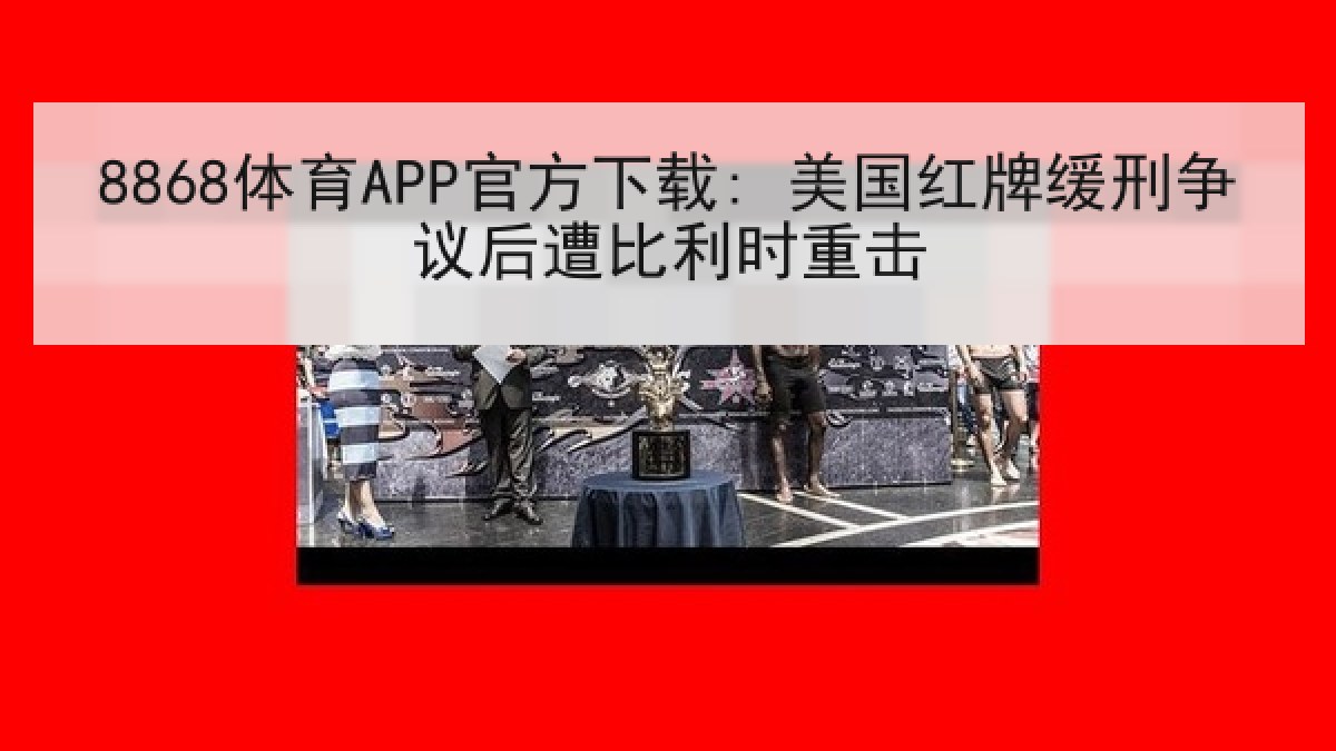 8868体育APP官方下载: 美国红牌缓刑争议后遭比利时重击