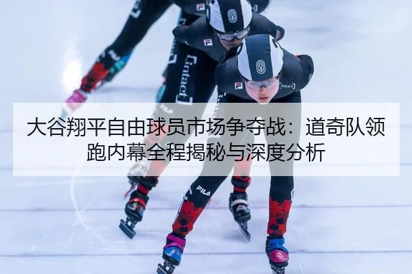 大谷翔平自由球员市场争夺战：道奇队领跑内幕全程揭秘与深度分析