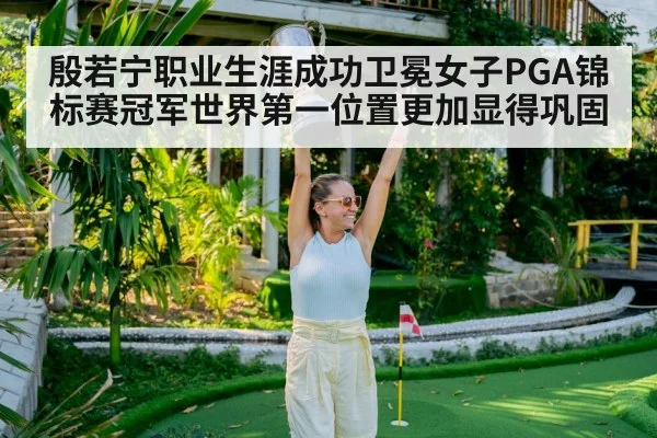 殷若宁职业生涯成功卫冕女子PGA锦标赛冠军世界第一位置更加显得巩固