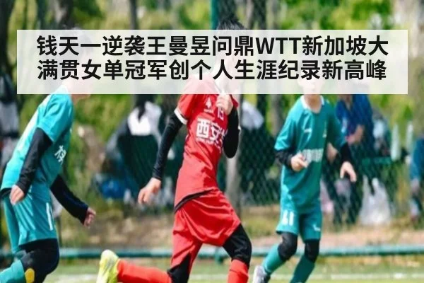 钱天一逆袭王曼昱问鼎WTT新加坡大满贯女单冠军创个人生涯纪录新高峰