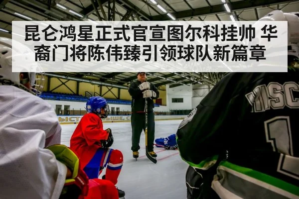 昆仑鸿星正式官宣图尔科挂帅 华裔门将陈伟臻引领球队新篇章