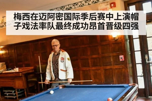 梅西在迈阿密国际季后赛中上演帽子戏法率队最终成功昂首晋级四强